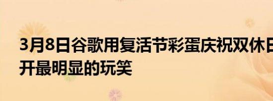 3月8日谷歌用复活节彩蛋庆祝双休日但不会开最明显的玩笑