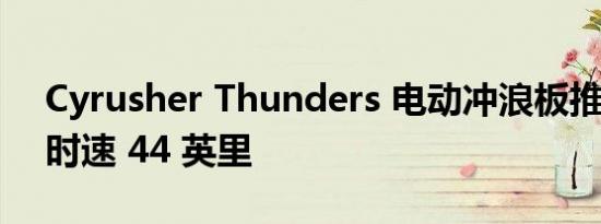 Cyrusher Thunders 电动冲浪板推出 最高时速 44 英里