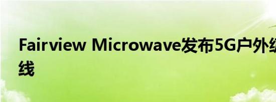 Fairview Microwave发布5G户外级全向天线
