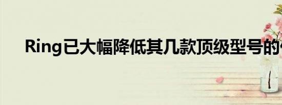 Ring已大幅降低其几款顶级型号的价格