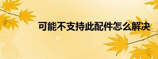 可能不支持此配件怎么解决