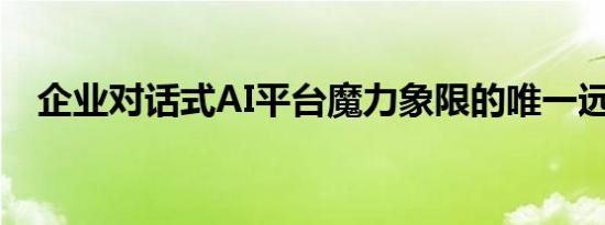 企业对话式AI平台魔力象限的唯一远见者
