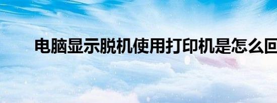 电脑显示脱机使用打印机是怎么回事