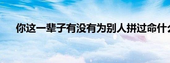你这一辈子有没有为别人拼过命什么歌
