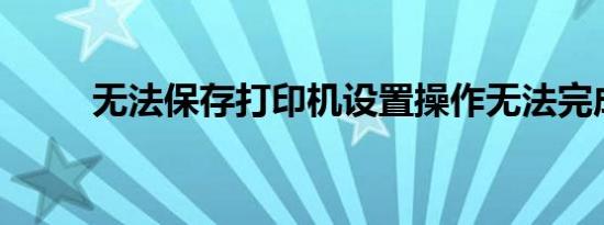 无法保存打印机设置操作无法完成