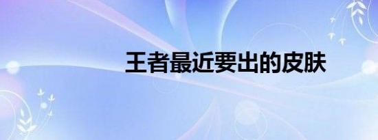 王者最近要出的皮肤
