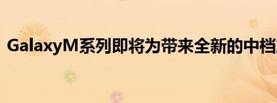 GalaxyM系列即将为带来全新的中档产品线