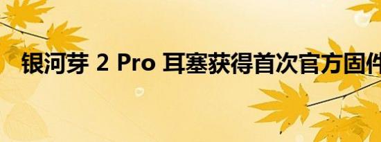 银河芽 2 Pro 耳塞获得首次官方固件更新