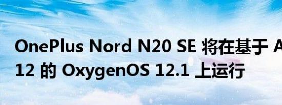 OnePlus Nord N20 SE 将在基于 Android 12 的 OxygenOS 12.1 上运行