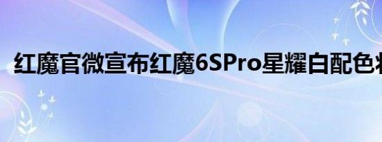 红魔官微宣布红魔6SPro星耀白配色将开售