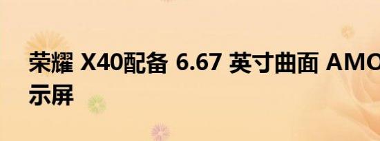 荣耀 X40配备 6.67 英寸曲面 AMOLED 显示屏