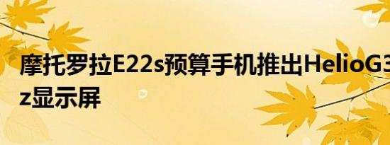摩托罗拉E22s预算手机推出HelioG37和90Hz显示屏