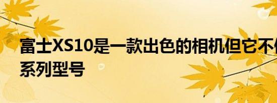 富士XS10是一款出色的相机但它不像其他X系列型号