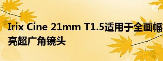 Irix Cine 21mm T1.5适用于全画幅相机的明亮超广角镜头