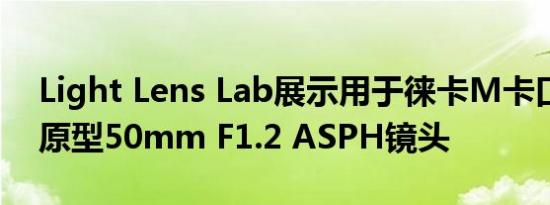 Light Lens Lab展示用于徕卡M卡口相机的原型50mm F1.2 ASPH镜头