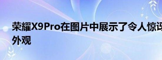 荣耀X9Pro在图片中展示了令人惊讶的真实外观