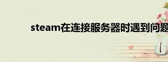 steam在连接服务器时遇到问题