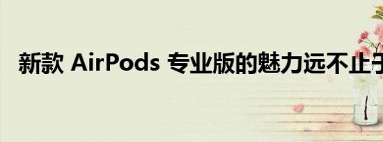 新款 AirPods 专业版的魅力远不止于耳边