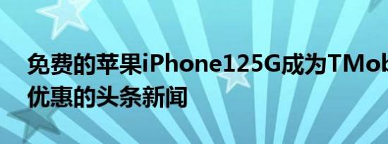 免费的苹果iPhone125G成为TMobile返校优惠的头条新闻