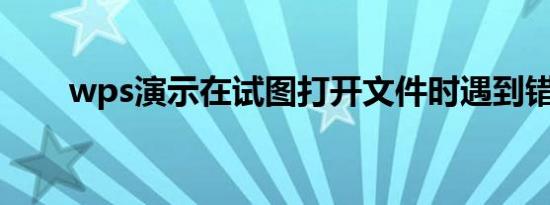 wps演示在试图打开文件时遇到错误