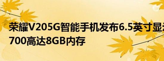 荣耀V205G智能手机发布6.5英寸显示屏天玑700高达8GB内存