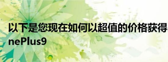 以下是您现在如何以超值的价格获得出色的OnePlus9