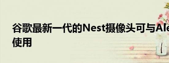 谷歌最新一代的Nest摄像头可与Alexa配合使用