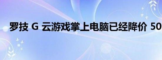 罗技 G 云游戏掌上电脑已经降价 50 美元