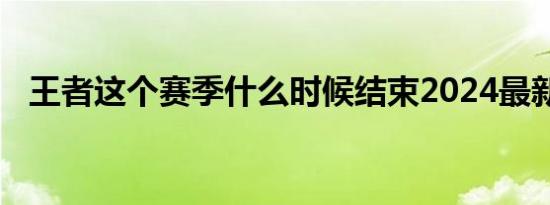 王者这个赛季什么时候结束2024最新消息
