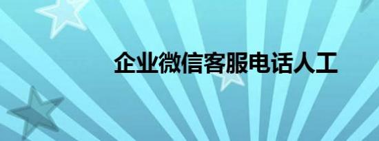 企业微信客服电话人工