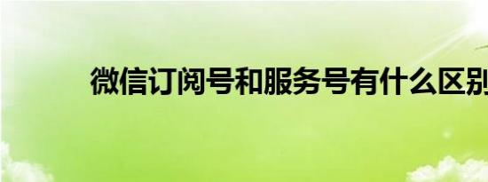微信订阅号和服务号有什么区别