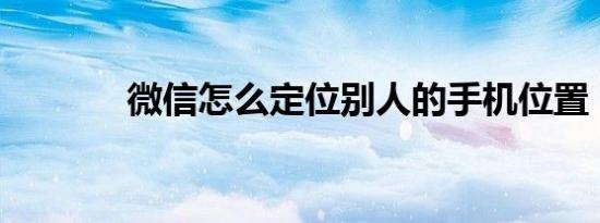 微信怎么定位别人的手机位置