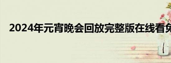 2024年元宵晚会回放完整版在线看免费版