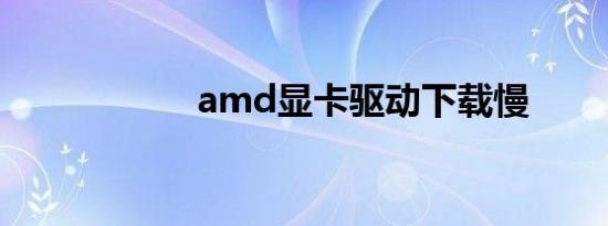 amd显卡驱动下载慢
