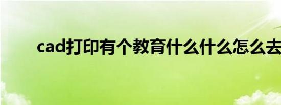 cad打印有个教育什么什么怎么去掉