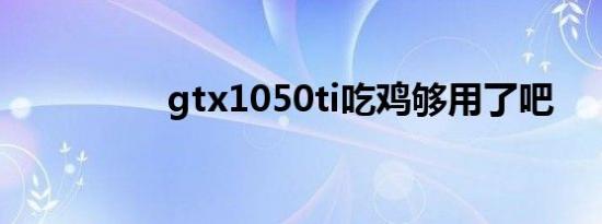 gtx1050ti吃鸡够用了吧
