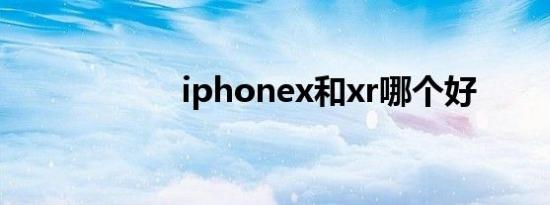 iphonex和xr哪个好