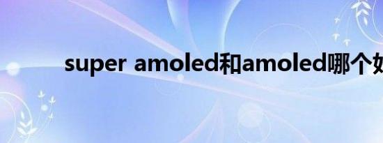 super amoled和amoled哪个好