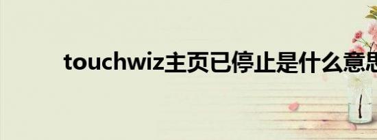touchwiz主页已停止是什么意思