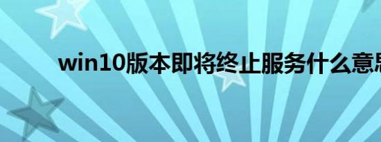 win10版本即将终止服务什么意思