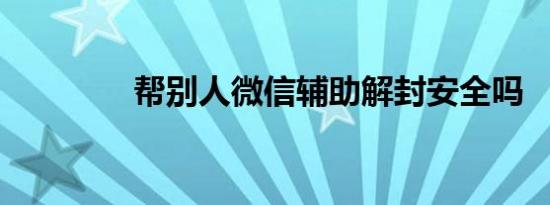 帮别人微信辅助解封安全吗