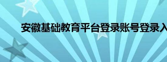 安徽基础教育平台登录账号登录入口