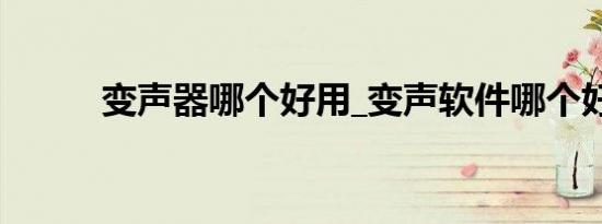 变声器哪个好用_变声软件哪个好