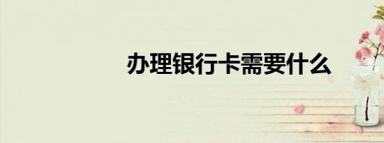 办理银行卡需要什么