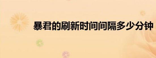 暴君的刷新时间间隔多少分钟