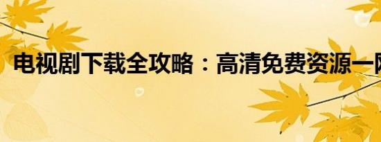 电视剧下载全攻略：高清免费资源一网打尽