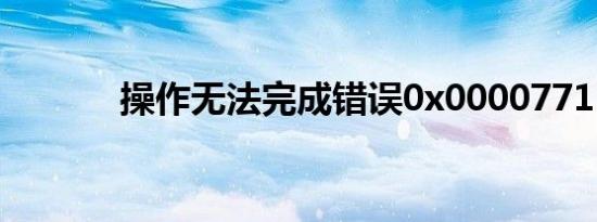 操作无法完成错误0x0000771