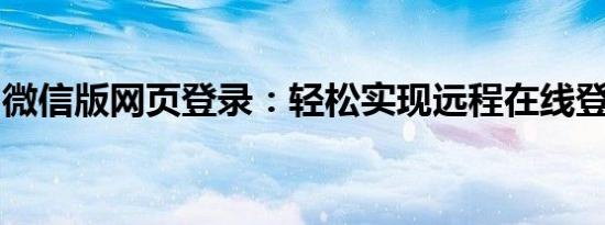 微信版网页登录：轻松实现远程在线登录体验