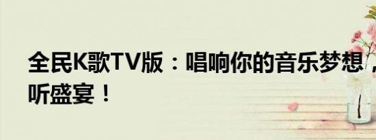 全民K歌TV版：唱响你的音乐梦想，尽享视听盛宴！