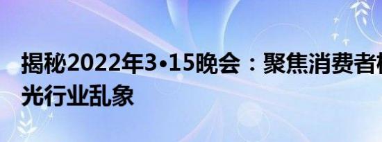 揭秘2022年3·15晚会：聚焦消费者权益，曝光行业乱象